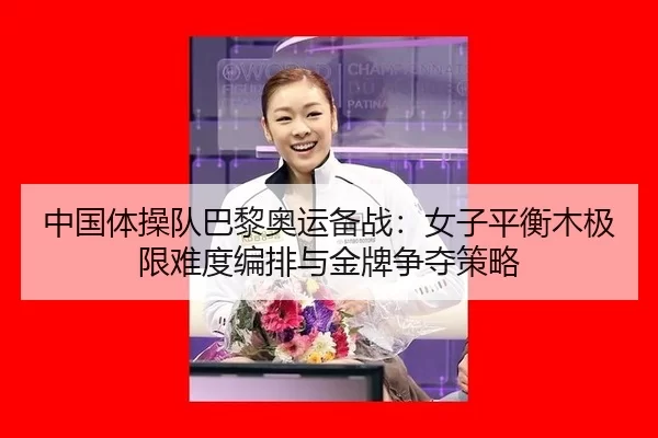 中国体操队巴黎奥运备战：女子平衡木极限难度编排与金牌争夺策略