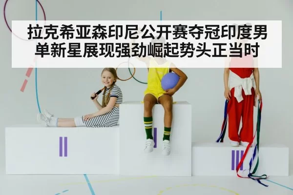 拉克希亚森印尼公开赛夺冠印度男单新星展现强劲崛起势头正当时