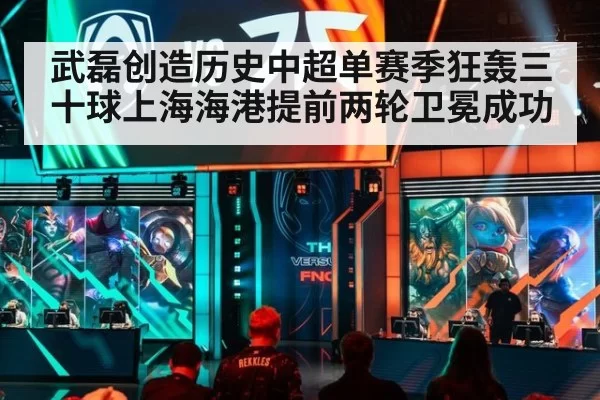 武磊创造历史中超单赛季狂轰三十球上海海港提前两轮卫冕成功