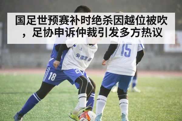 国足世预赛补时绝杀因越位被吹，足协申诉仲裁引发多方热议