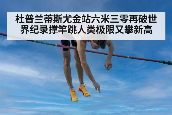 杜普兰蒂斯尤金站六米三零再破世界纪录撑竿跳人类极限又攀新高