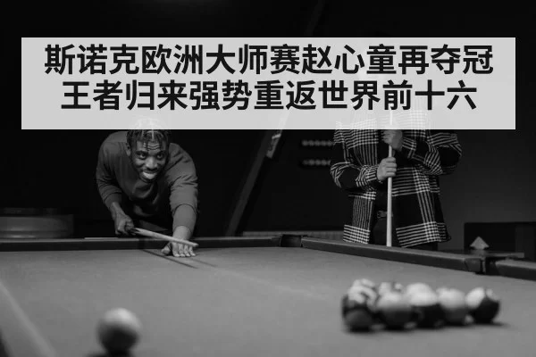 斯诺克欧洲大师赛赵心童再夺冠王者归来强势重返世界前十六