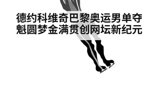 德约科维奇巴黎奥运男单夺魁圆梦金满贯创网坛新纪元